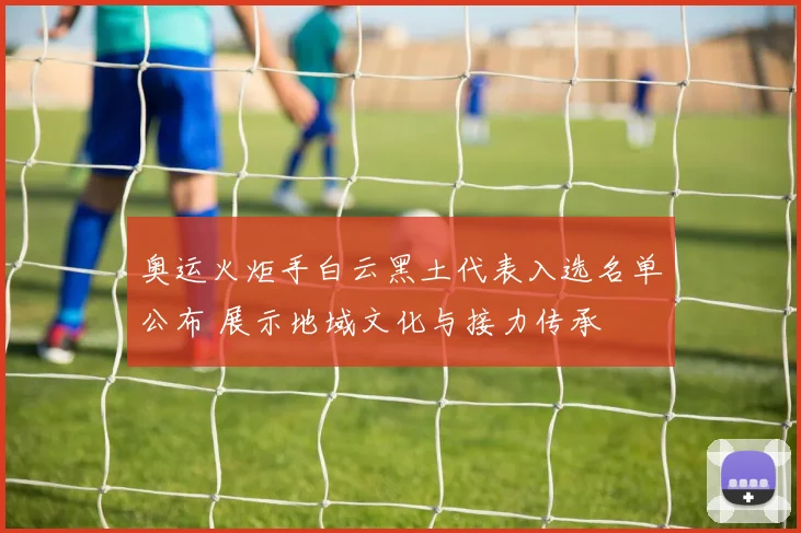 奥运火炬手白云黑土代表入选名单公布 展示地域文化与接力传承