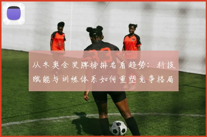 从冬奥会奖牌榜排名看趋势：科技赋能与训练体系如何重塑竞争格局