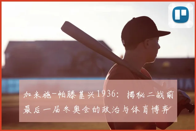加米施-帕滕基兴1936：揭秘二战前最后一届冬奥会的政治与体育博弈