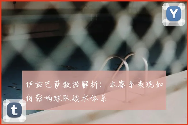 伊兹巴萨数据解析：本赛季表现如何影响球队战术体系