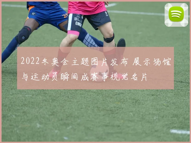 2022冬奥会主题图片发布 展示场馆与运动员瞬间成赛事视觉名片