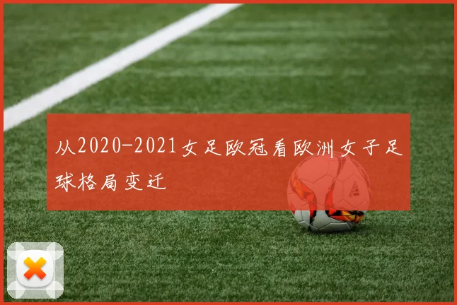从2020-2021女足欧冠看欧洲女子足球格局变迁
