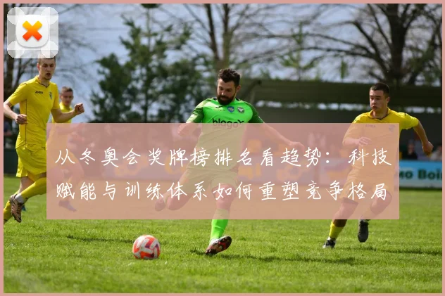 从冬奥会奖牌榜排名看趋势：科技赋能与训练体系如何重塑竞争格局