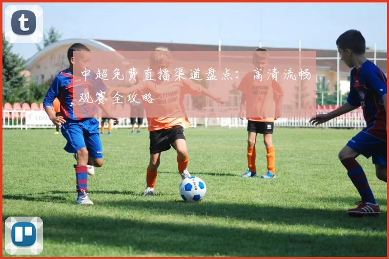 中超免费直播渠道盘点：高清流畅观赛全攻略