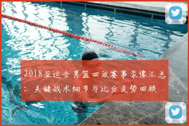 2018亚运会男篮回放赛事录像汇总：关键战术细节与比分走势回顾