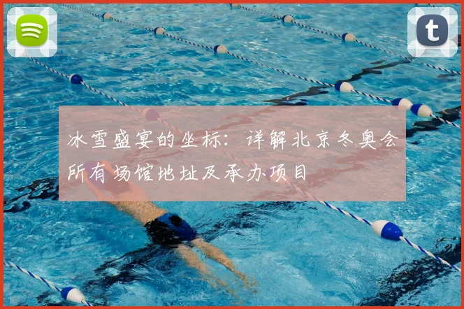 冰雪盛宴的坐标：详解北京冬奥会所有场馆地址及承办项目