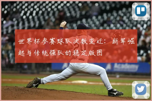 世界杯参赛球队次数变迁：新军崛起与传统强队的稳定版图