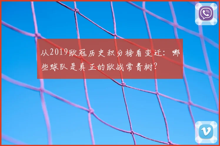 从2019欧冠历史积分榜看变迁：哪些球队是真正的欧战常青树？