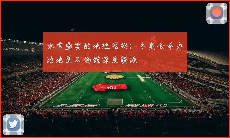 冰雪盛宴的地理密码：冬奥会举办地地图及场馆深度解读