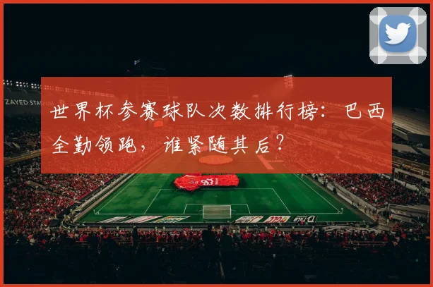 世界杯参赛球队次数排行榜：巴西全勤领跑，谁紧随其后？